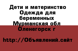 Дети и материнство Одежда для беременных. Мурманская обл.,Оленегорск г.